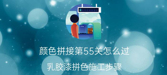 颜色拼接第55关怎么过 乳胶漆拼色施工步骤？